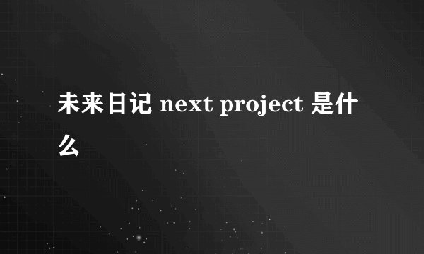 未来日记 next project 是什么