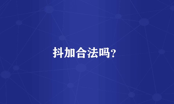 抖加合法吗？