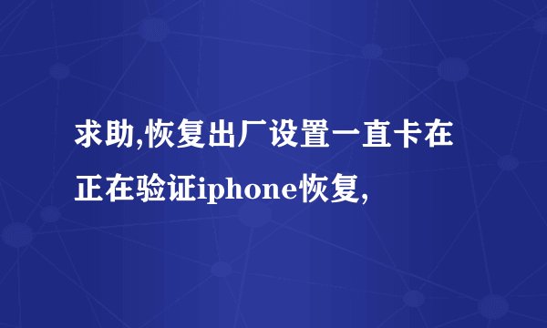 求助,恢复出厂设置一直卡在正在验证iphone恢复,