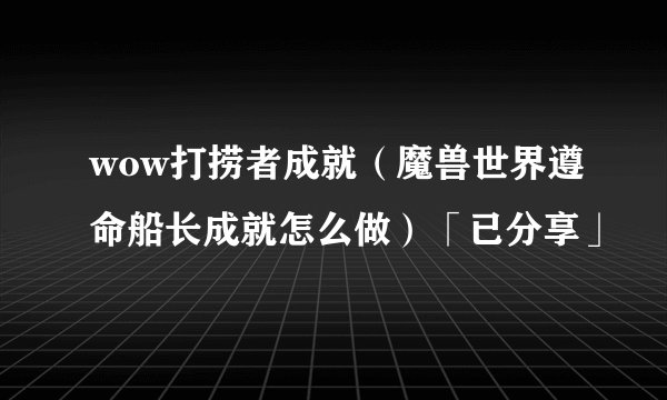 wow打捞者成就（魔兽世界遵命船长成就怎么做）「已分享」