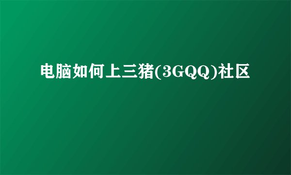 电脑如何上三猪(3GQQ)社区