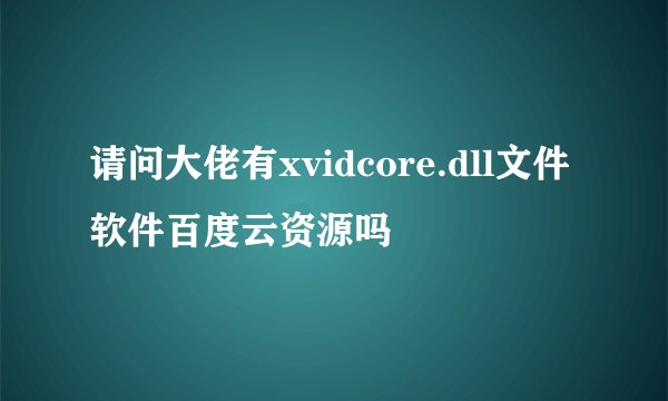 请问大佬有xvidcore.dll文件软件百度云资源吗