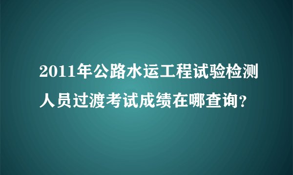 2011年公路水运工程试验检测人员过渡考试成绩在哪查询？