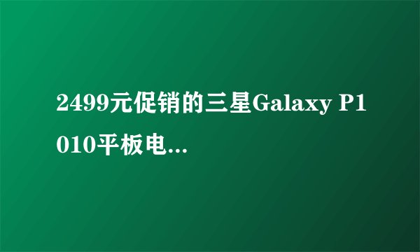 2499元促销的三星Galaxy P1010平板电脑配置如何？