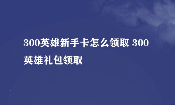300英雄新手卡怎么领取 300英雄礼包领取