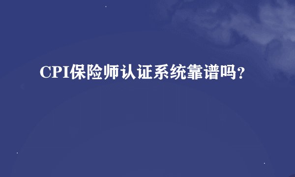 CPI保险师认证系统靠谱吗？