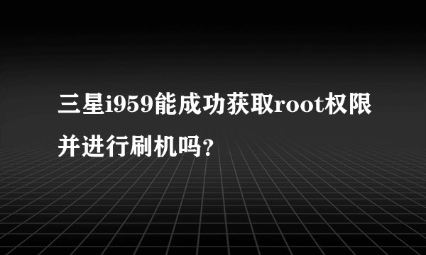 三星i959能成功获取root权限并进行刷机吗？
