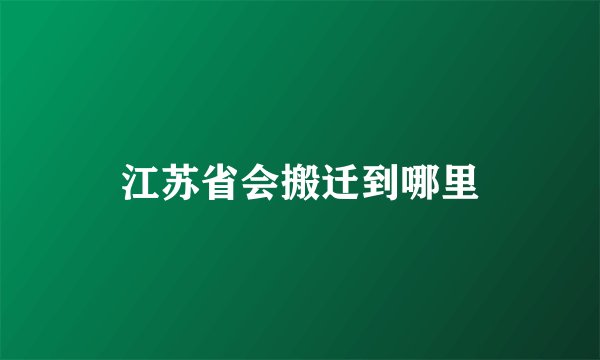 江苏省会搬迁到哪里