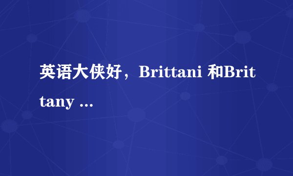 英语大侠好，Brittani 和Brittany 有什么不同，Brittani 这个名字有什么含义吗？去这个名字的女生代表什么