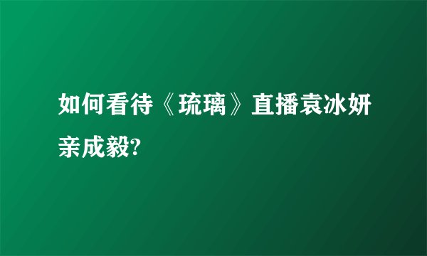 如何看待《琉璃》直播袁冰妍亲成毅?
