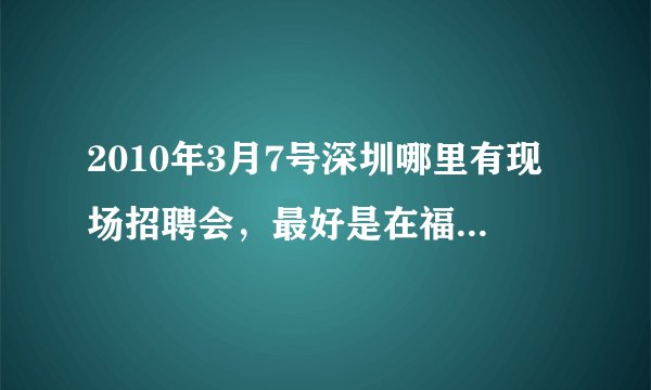 2010年3月7号深圳哪里有现场招聘会，最好是在福田或者罗湖的招聘会，还有请注明是否需要入场费，谢谢。