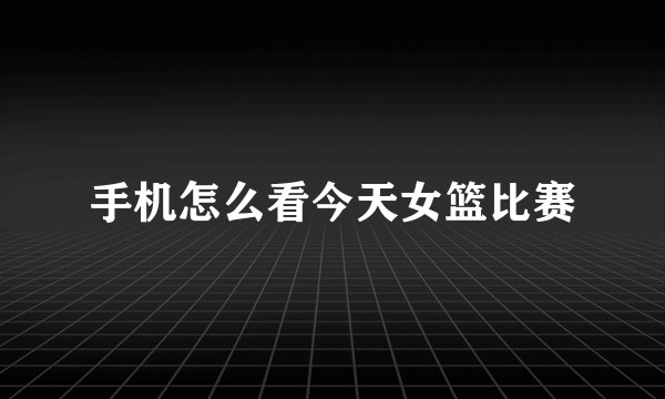 手机怎么看今天女篮比赛