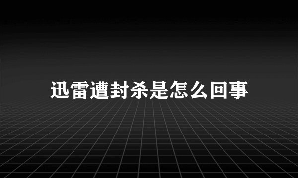 迅雷遭封杀是怎么回事