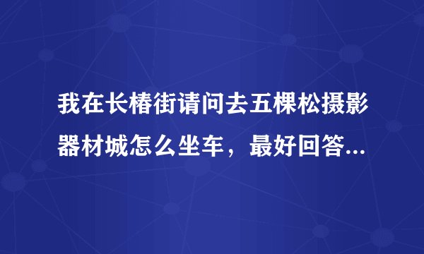 我在长椿街请问去五棵松摄影器材城怎么坐车，最好回答细一些。谢谢！