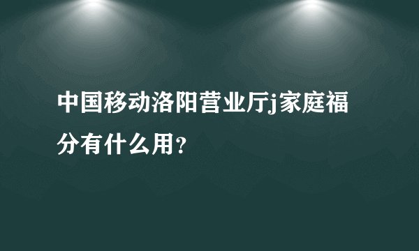 中国移动洛阳营业厅j家庭福分有什么用？