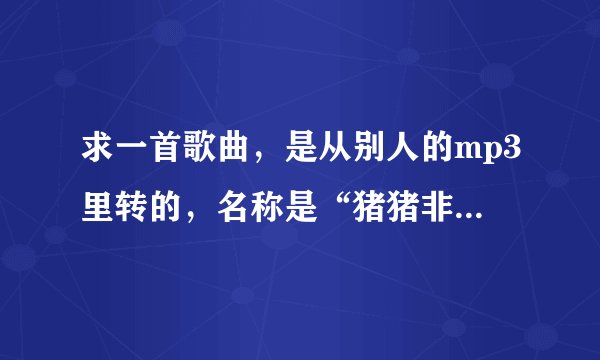 求一首歌曲，是从别人的mp3里转的，名称是“猪猪非主流，非主流伤感男生”，是一首英文歌曲