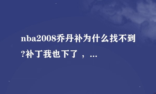 nba2008乔丹补为什么找不到?补丁我也下了 ，90里面也没有。谁知道啊