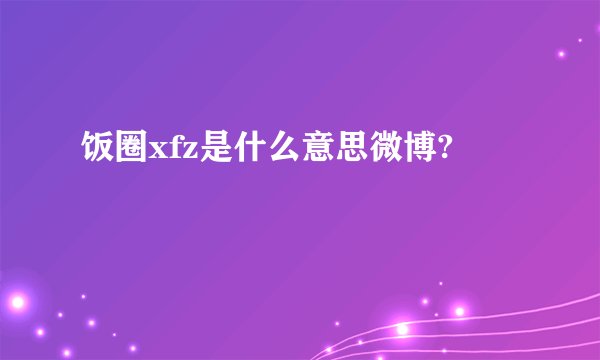 饭圈xfz是什么意思微博?