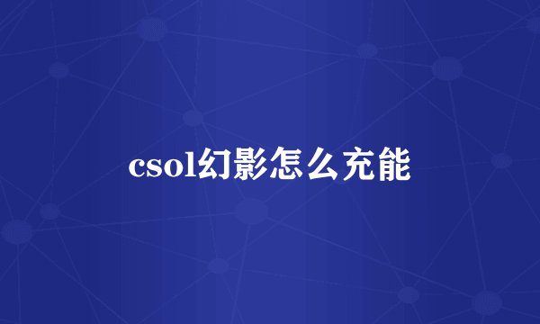 csol幻影怎么充能