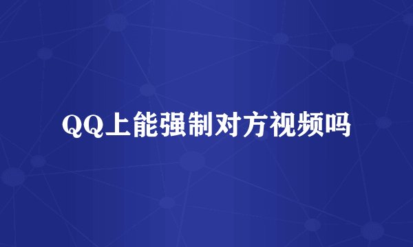 QQ上能强制对方视频吗