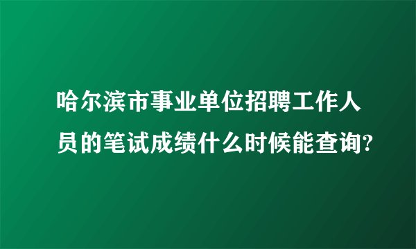 哈尔滨市事业单位招聘工作人员的笔试成绩什么时候能查询?