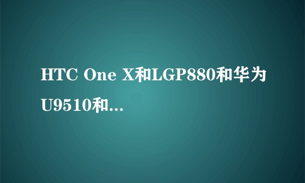 HTC One X和LGP880和华为U9510和三星I9300 GALAXY SIII，有什么区别，哪个好