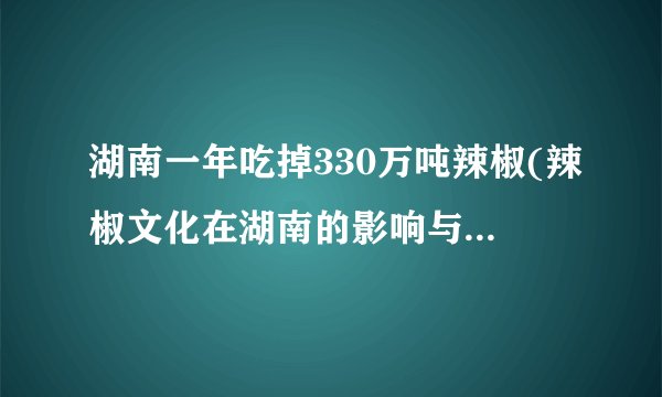 湖南一年吃掉330万吨辣椒(辣椒文化在湖南的影响与发展趋势)