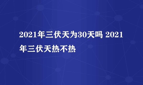 2021年三伏天为30天吗 2021年三伏天热不热
