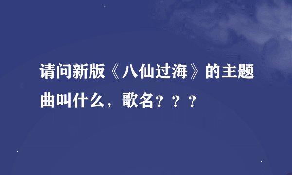 请问新版《八仙过海》的主题曲叫什么，歌名？？？