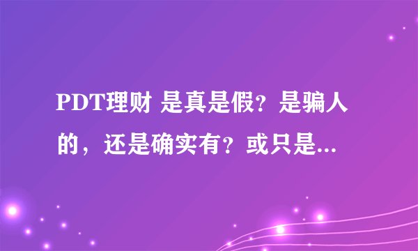 PDT理财 是真是假？是骗人的，还是确实有？或只是个短期的，经不起时间的考验？我家人有在用这，求真相！