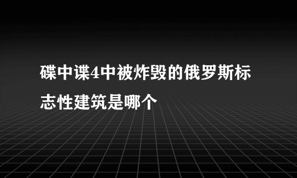 碟中谍4中被炸毁的俄罗斯标志性建筑是哪个