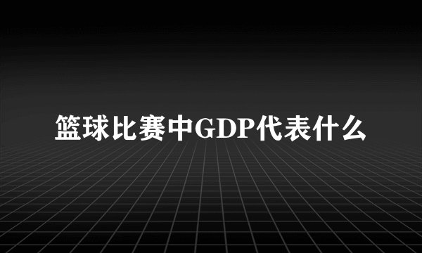 篮球比赛中GDP代表什么