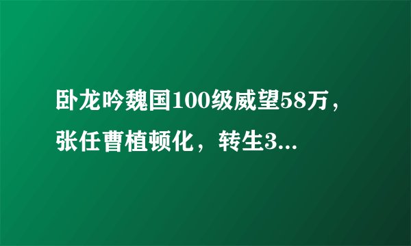 卧龙吟魏国100级威望58万，张任曹植顿化，转生3到4次的武将有王异，曹仁，螨虫，我该如何出征武将？