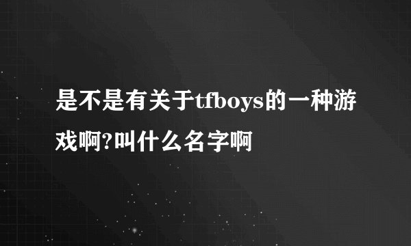 是不是有关于tfboys的一种游戏啊?叫什么名字啊