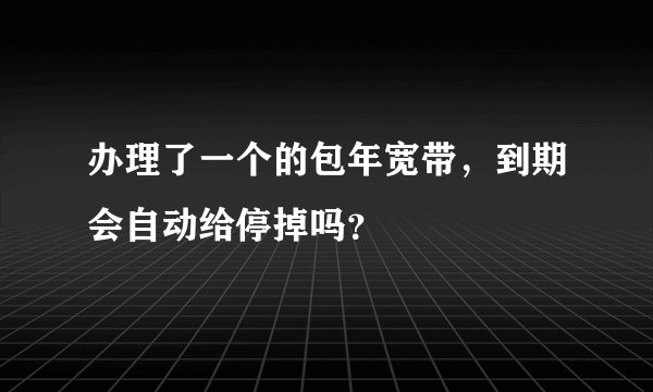 办理了一个的包年宽带，到期会自动给停掉吗？