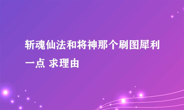 斩魂仙法和将神那个刷图犀利一点 求理由