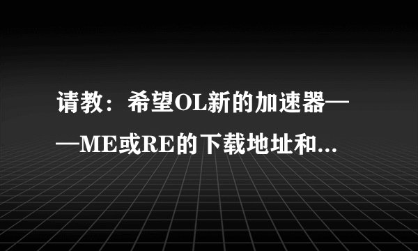 请教：希望OL新的加速器——ME或RE的下载地址和使用方法！谢谢