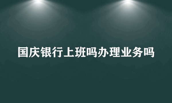 国庆银行上班吗办理业务吗
