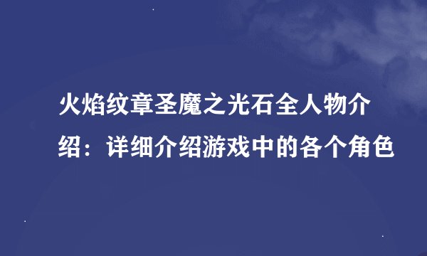 火焰纹章圣魔之光石全人物介绍：详细介绍游戏中的各个角色