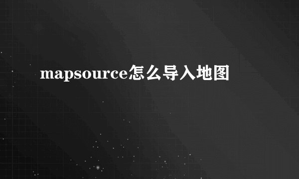 mapsource怎么导入地图