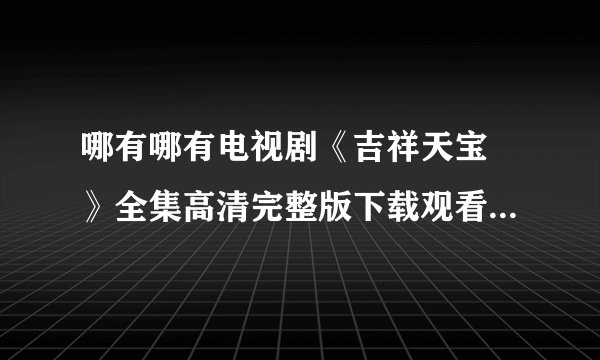 哪有哪有电视剧《吉祥天宝 》全集高清完整版下载观看的地址啊?