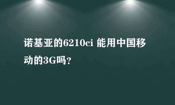 诺基亚的6210ci 能用中国移动的3G吗？