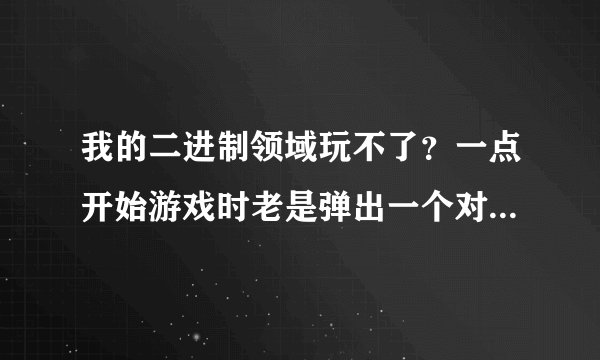 我的二进制领域玩不了？一点开始游戏时老是弹出一个对话框，也不知道是什么意思？