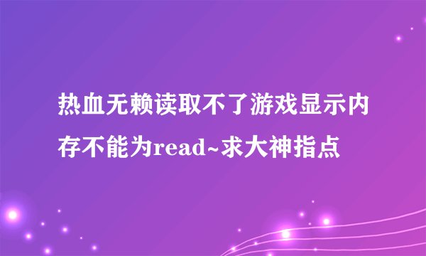 热血无赖读取不了游戏显示内存不能为read~求大神指点
