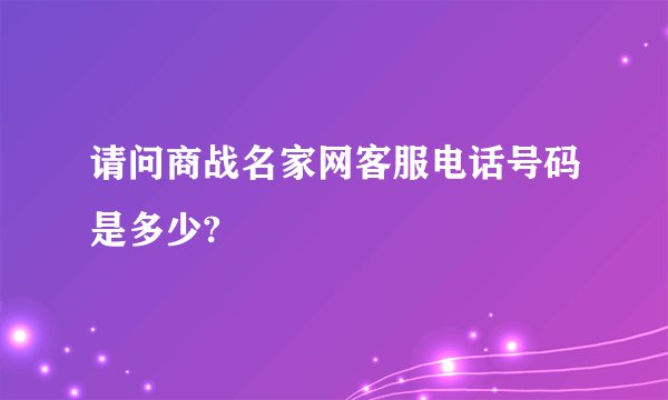 请问商战名家网客服电话号码是多少?