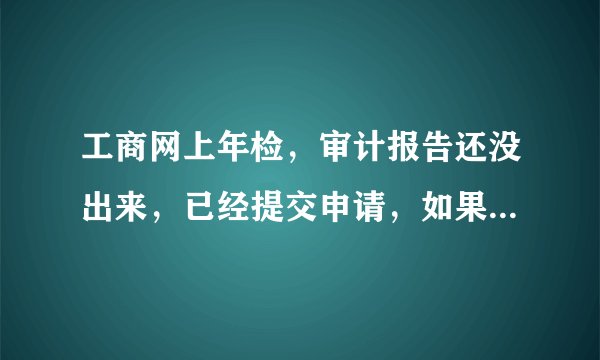 工商网上年检，审计报告还没出来，已经提交申请，如果审核不通过，怎么申请重填