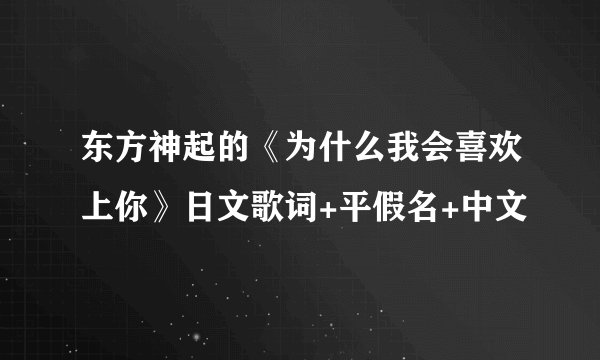 东方神起的《为什么我会喜欢上你》日文歌词+平假名+中文