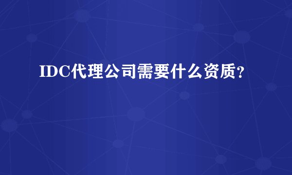 IDC代理公司需要什么资质？