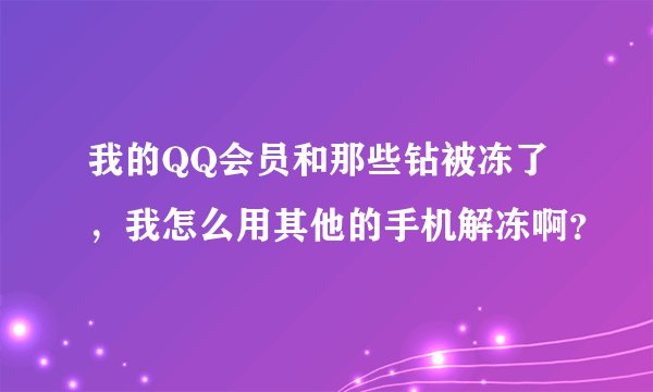 我的QQ会员和那些钻被冻了，我怎么用其他的手机解冻啊？