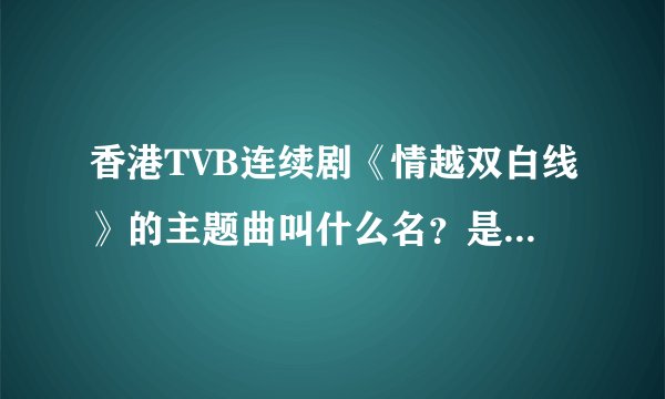 香港TVB连续剧《情越双白线》的主题曲叫什么名？是不是陈柏宇唱的？